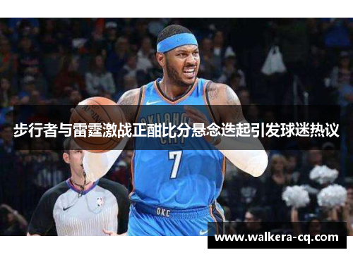 步行者与雷霆激战正酣比分悬念迭起引发球迷热议