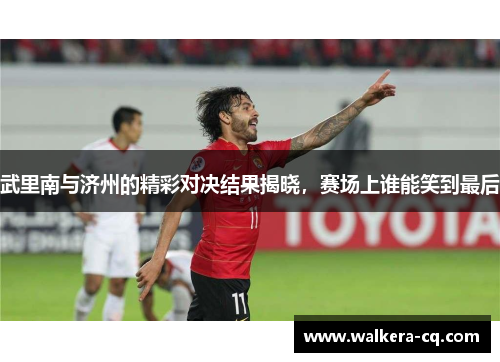 武里南与济州的精彩对决结果揭晓，赛场上谁能笑到最后