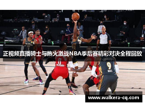 正视频直播骑士与热火激战NBA季后赛精彩对决全程回放