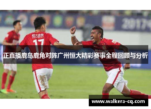 正直播鹿岛鹿角对阵广州恒大精彩赛事全程回顾与分析