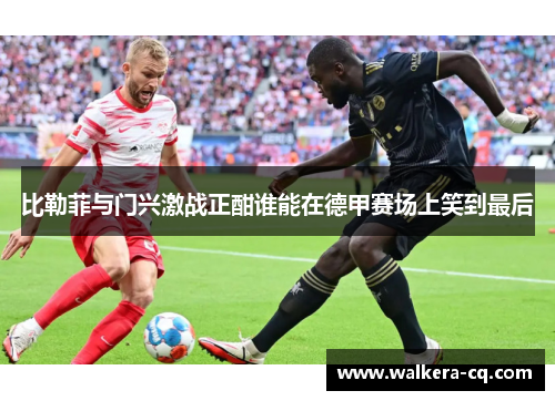 比勒菲与门兴激战正酣谁能在德甲赛场上笑到最后