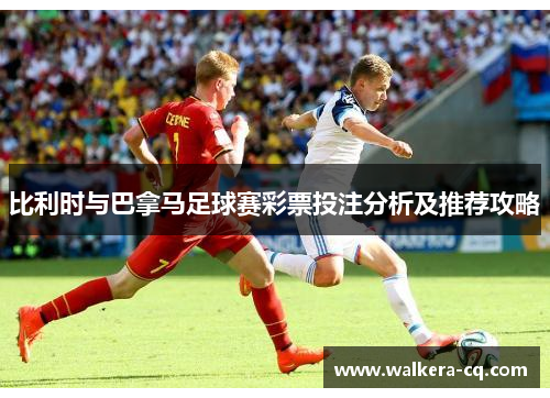 比利时与巴拿马足球赛彩票投注分析及推荐攻略