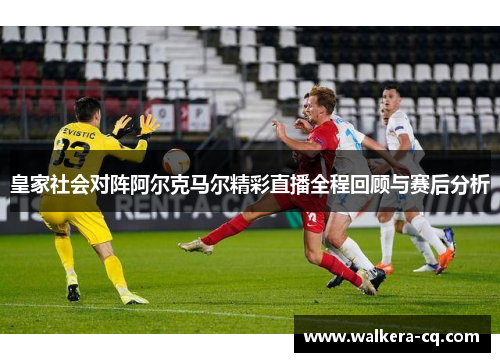 皇家社会对阵阿尔克马尔精彩直播全程回顾与赛后分析