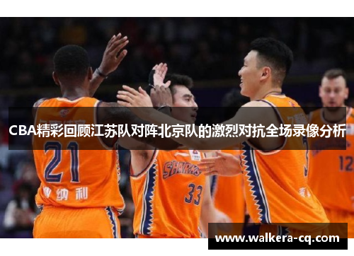 CBA精彩回顾江苏队对阵北京队的激烈对抗全场录像分析