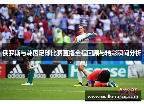 俄罗斯与韩国足球比赛直播全程回顾与精彩瞬间分析